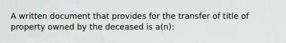 A written document that provides for the transfer of title of property owned by the deceased is a(n):