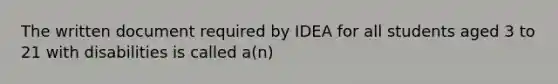 The written document required by IDEA for all students aged 3 to 21 with disabilities is called a(n)