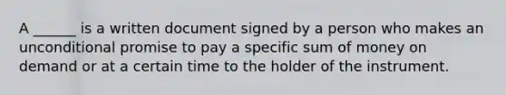 A ______ is a written document signed by a person who makes an unconditional promise to pay a specific sum of money on demand or at a certain time to the holder of the instrument.