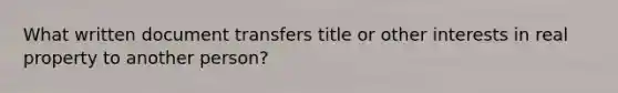 What written document transfers title or other interests in real property to another person?