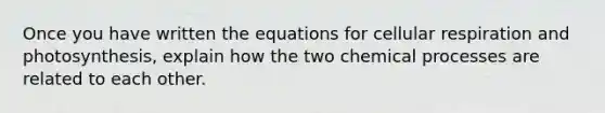 Once you have written the equations for cellular respiration and photosynthesis, explain how the two chemical processes are related to each other.