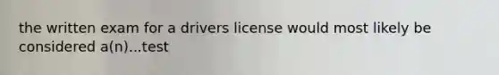 the written exam for a drivers license would most likely be considered a(n)...test