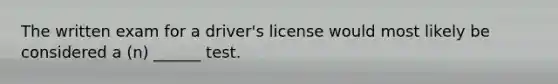 The written exam for a driver's license would most likely be considered a (n) ______ test.