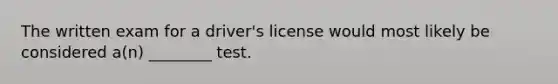 The written exam for a driver's license would most likely be considered a(n) ________ test.