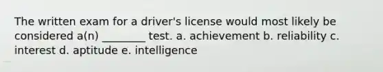 The written exam for a driver's license would most likely be considered a(n) ________ test. a. achievement b. reliability c. interest d. aptitude e. intelligence