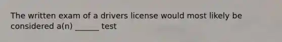 The written exam of a drivers license would most likely be considered a(n) ______ test