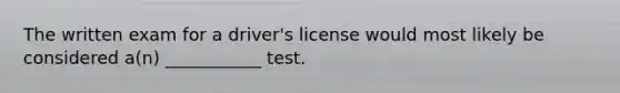 The written exam for a driver's license would most likely be considered a(n) ___________ test.