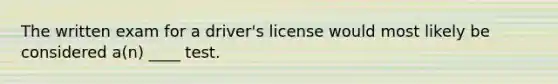 The written exam for a driver's license would most likely be considered a(n) ____ test.