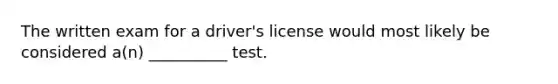 The written exam for a driver's license would most likely be considered a(n) __________ test.