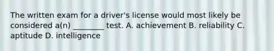 The written exam for a driver's license would most likely be considered a(n) ________ test. A. achievement B. reliability C. aptitude D. intelligence