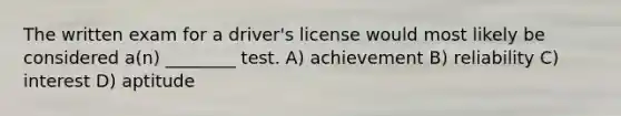 The written exam for a driver's license would most likely be considered a(n) ________ test. A) achievement B) reliability C) interest D) aptitude