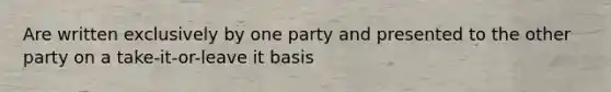 Are written exclusively by one party and presented to the other party on a take-it-or-leave it basis