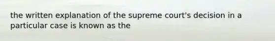 the written explanation of the supreme court's decision in a particular case is known as the