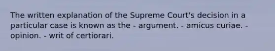 The written explanation of the Supreme Court's decision in a particular case is known as the - argument. - amicus curiae. - opinion. - writ of certiorari.