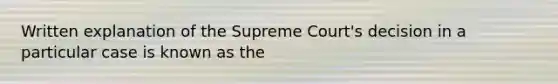 Written explanation of the Supreme Court's decision in a particular case is known as the