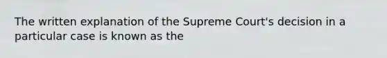 The written explanation of the Supreme Court's decision in a particular case is known as the