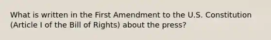 What is written in the First Amendment to the U.S. Constitution (Article I of the Bill of Rights) about the press?