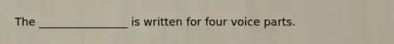 The ________________ is written for four voice parts.
