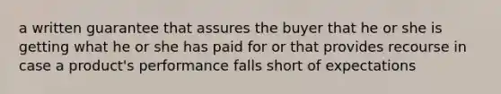 a written guarantee that assures the buyer that he or she is getting what he or she has paid for or that provides recourse in case a product's performance falls short of expectations