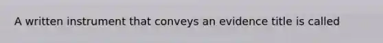 A written instrument that conveys an evidence title is called