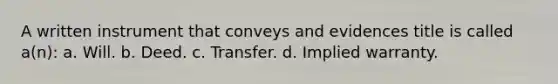 A written instrument that conveys and evidences title is called a(n): a. Will. b. Deed. c. Transfer. d. Implied warranty.