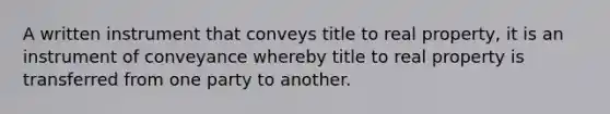 A written instrument that conveys title to real property, it is an instrument of conveyance whereby title to real property is transferred from one party to another.