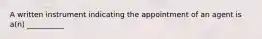 A written instrument indicating the appointment of an agent is a(n) __________