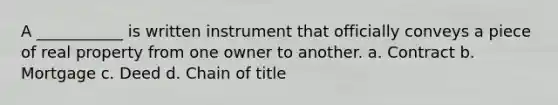 A ___________ is written instrument that officially conveys a piece of real property from one owner to another. a. Contract b. Mortgage c. Deed d. Chain of title