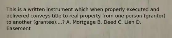 This is a written instrument which when properly executed and delivered conveys title to real property from one person (grantor) to another (grantee)....? A. Mortgage B. Deed C. Lien D. Easement