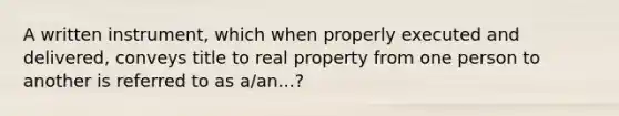 A written instrument, which when properly executed and delivered, conveys title to real property from one person to another is referred to as a/an...?