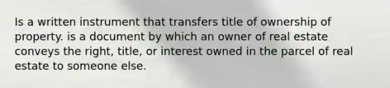 Is a written instrument that transfers title of ownership of property. is a document by which an owner of real estate conveys the right, title, or interest owned in the parcel of real estate to someone else.