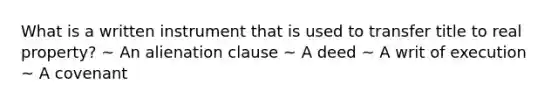 What is a written instrument that is used to transfer title to real property? ~ An alienation clause ~ A deed ~ A writ of execution ~ A covenant