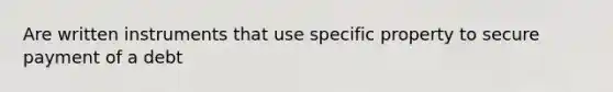 Are written instruments that use specific property to secure payment of a debt