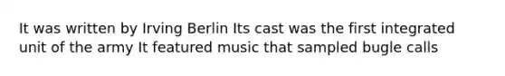 It was written by Irving Berlin Its cast was the first integrated unit of the army It featured music that sampled bugle calls