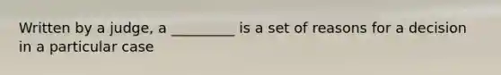 Written by a judge, a _________ is a set of reasons for a decision in a particular case