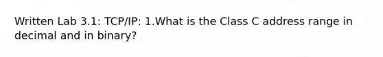 Written Lab 3.1: TCP/IP: 1.What is the Class C address range in decimal and in binary?