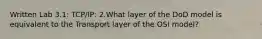 Written Lab 3.1: TCP/IP: 2.What layer of the DoD model is equivalent to the Transport layer of the OSI model?