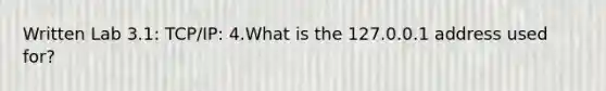 Written Lab 3.1: TCP/IP: 4.What is the 127.0.0.1 address used for?