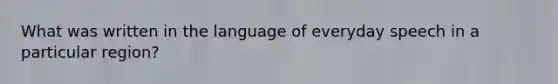 What was written in the language of everyday speech in a particular region?