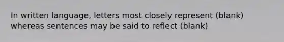 In written language, letters most closely represent (blank) whereas sentences may be said to reflect (blank)