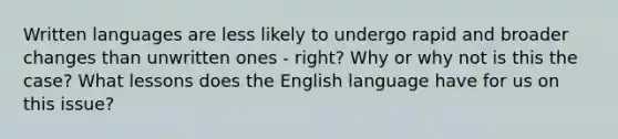 Written languages are less likely to undergo rapid and broader changes than unwritten ones - right? Why or why not is this the case? What lessons does the English language have for us on this issue?