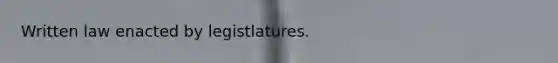 Written law enacted by legistlatures.