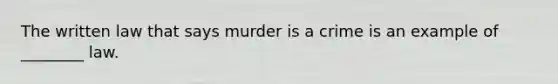 The written law that says murder is a crime is an example of ________ law.