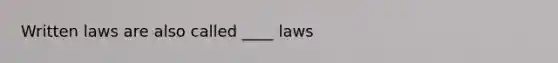 Written laws are also called ____ laws