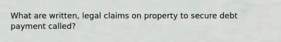 What are written, legal claims on property to secure debt payment called?