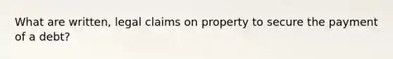 What are written, legal claims on property to secure the payment of a debt?