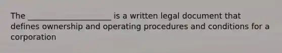 The _____________________ is a written legal document that defines ownership and operating procedures and conditions for a corporation