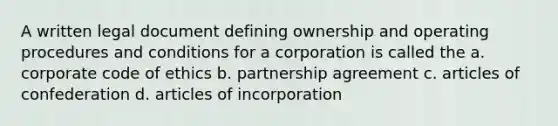 A written legal document defining ownership and operating procedures and conditions for a corporation is called the a. corporate code of ethics b. partnership agreement c. articles of confederation d. articles of incorporation