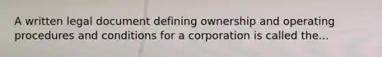 A written legal document defining ownership and operating procedures and conditions for a corporation is called the...