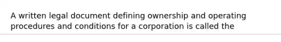 A written legal document defining ownership and operating procedures and conditions for a corporation is called the